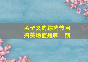 孟子义的综艺节目搞笑场面是哪一期