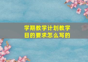 学期教学计划教学目的要求怎么写的