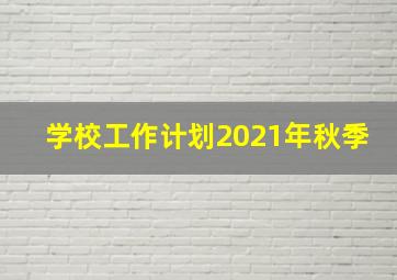 学校工作计划2021年秋季