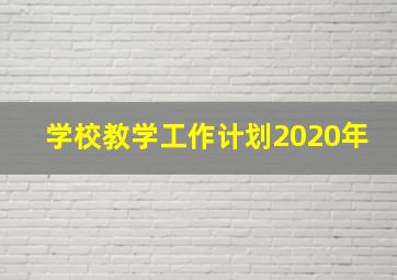 学校教学工作计划2020年