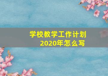 学校教学工作计划2020年怎么写