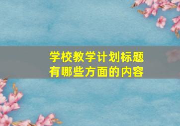 学校教学计划标题有哪些方面的内容