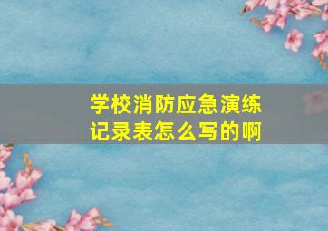 学校消防应急演练记录表怎么写的啊