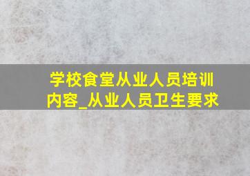 学校食堂从业人员培训内容_从业人员卫生要求