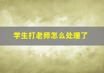 学生打老师怎么处理了