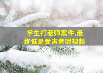 学生打老师案件,最终谁是受害者呢视频