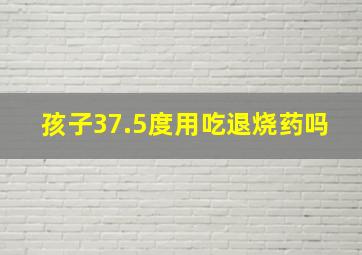 孩子37.5度用吃退烧药吗