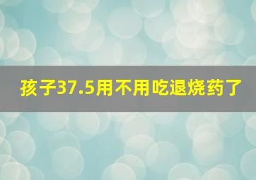 孩子37.5用不用吃退烧药了