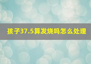 孩子37.5算发烧吗怎么处理