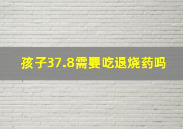 孩子37.8需要吃退烧药吗