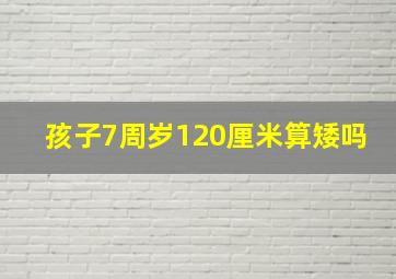 孩子7周岁120厘米算矮吗