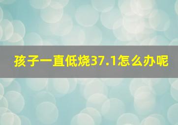 孩子一直低烧37.1怎么办呢