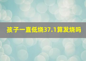 孩子一直低烧37.1算发烧吗