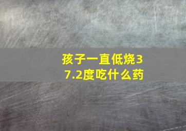 孩子一直低烧37.2度吃什么药