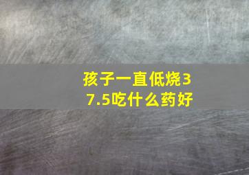 孩子一直低烧37.5吃什么药好