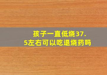 孩子一直低烧37.5左右可以吃退烧药吗