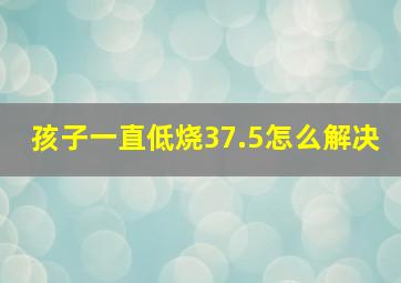 孩子一直低烧37.5怎么解决