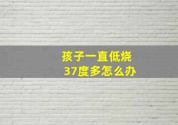 孩子一直低烧37度多怎么办