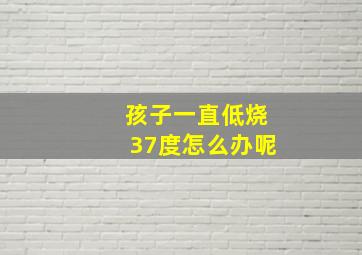 孩子一直低烧37度怎么办呢