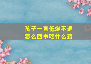 孩子一直低烧不退怎么回事吃什么药