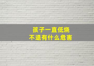 孩子一直低烧不退有什么危害