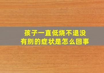 孩子一直低烧不退没有别的症状是怎么回事