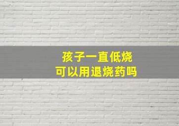 孩子一直低烧可以用退烧药吗