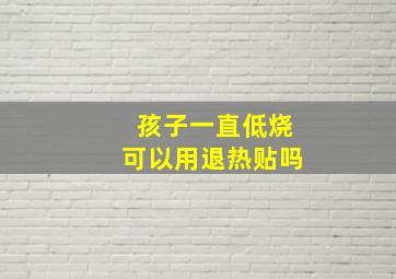 孩子一直低烧可以用退热贴吗