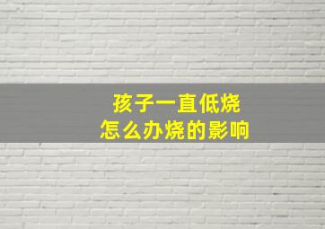 孩子一直低烧怎么办烧的影响