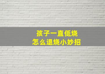 孩子一直低烧怎么退烧小妙招