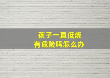 孩子一直低烧有危险吗怎么办