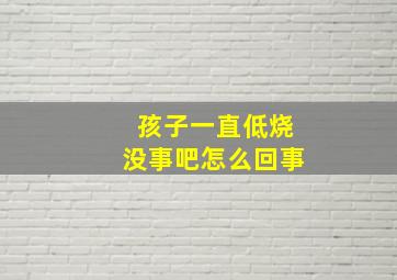 孩子一直低烧没事吧怎么回事