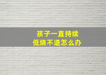 孩子一直持续低烧不退怎么办