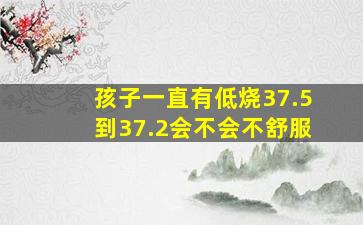 孩子一直有低烧37.5到37.2会不会不舒服