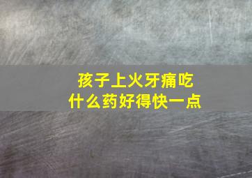 孩子上火牙痛吃什么药好得快一点