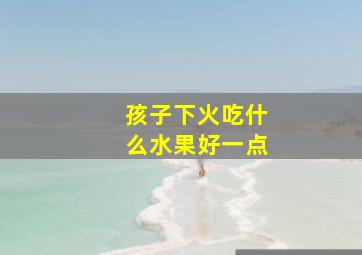 孩子下火吃什么水果好一点