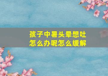 孩子中暑头晕想吐怎么办呢怎么缓解