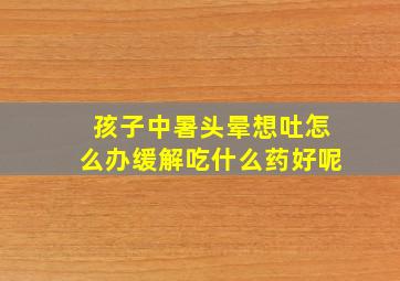 孩子中暑头晕想吐怎么办缓解吃什么药好呢