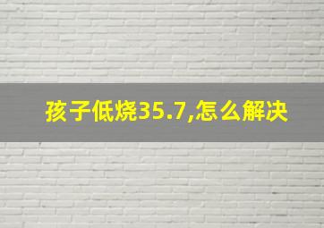 孩子低烧35.7,怎么解决