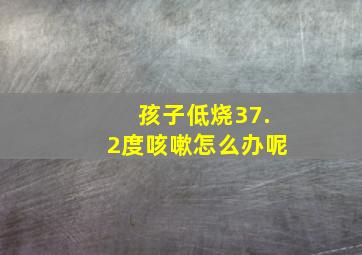 孩子低烧37.2度咳嗽怎么办呢