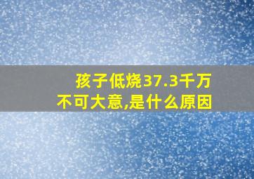 孩子低烧37.3千万不可大意,是什么原因