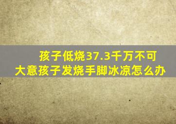 孩子低烧37.3千万不可大意孩子发烧手脚冰凉怎么办