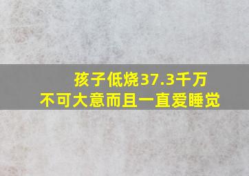 孩子低烧37.3千万不可大意而且一直爱睡觉