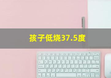 孩子低烧37.5度