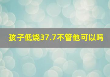 孩子低烧37.7不管他可以吗