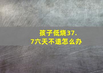 孩子低烧37.7六天不退怎么办