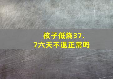 孩子低烧37.7六天不退正常吗