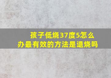 孩子低烧37度5怎么办最有效的方法是退烧吗