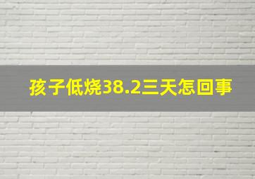 孩子低烧38.2三天怎回事