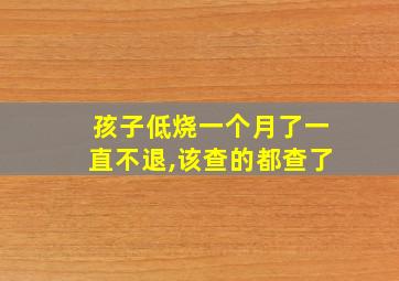 孩子低烧一个月了一直不退,该查的都查了